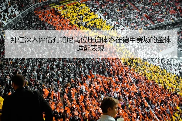 拜仁深入评估孔帕尼高位压迫体系在德甲赛场的整体适配表现