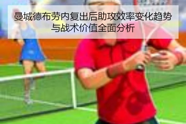 曼城德布劳内复出后助攻效率变化趋势与战术价值全面分析