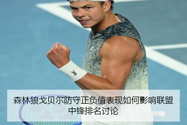 森林狼戈贝尔防守正负值表现如何影响联盟中锋排名讨论