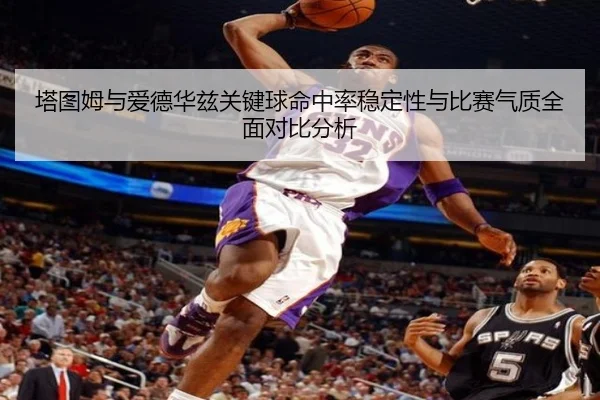 塔图姆与爱德华兹关键球命中率稳定性与比赛气质全面对比分析