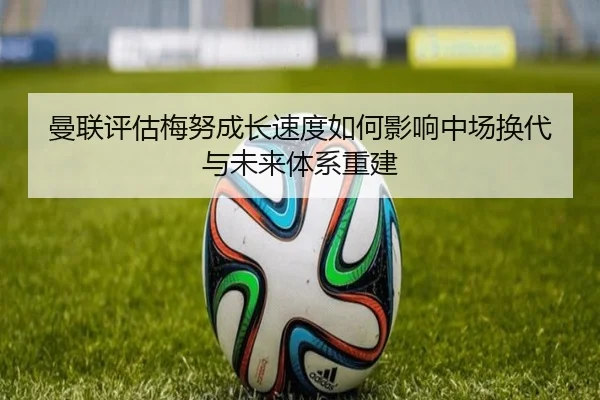 曼联评估梅努成长速度如何影响中场换代与未来体系重建