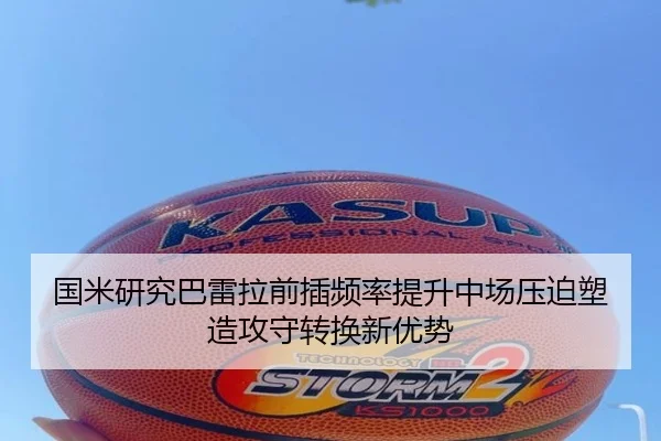 国米研究巴雷拉前插频率提升中场压迫塑造攻守转换新优势