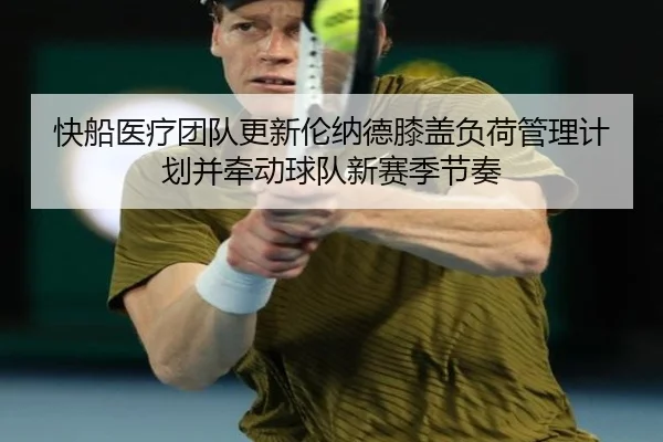快船医疗团队更新伦纳德膝盖负荷管理计划并牵动球队新赛季节奏