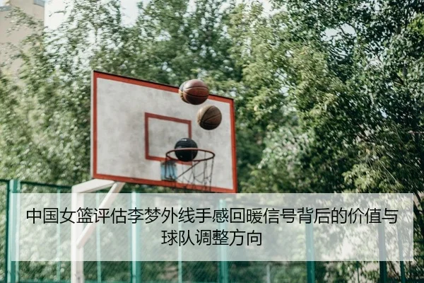 中国女篮评估李梦外线手感回暖信号背后的价值与球队调整方向