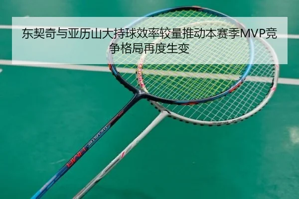 东契奇与亚历山大持球效率较量推动本赛季MVP竞争格局再度生变